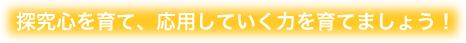 探究心を育て、応用していく力を育てましょう！